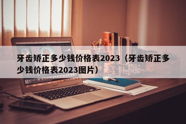 牙齿矫正多少钱价格表2023（牙齿矫正多少钱价格表2023图片）