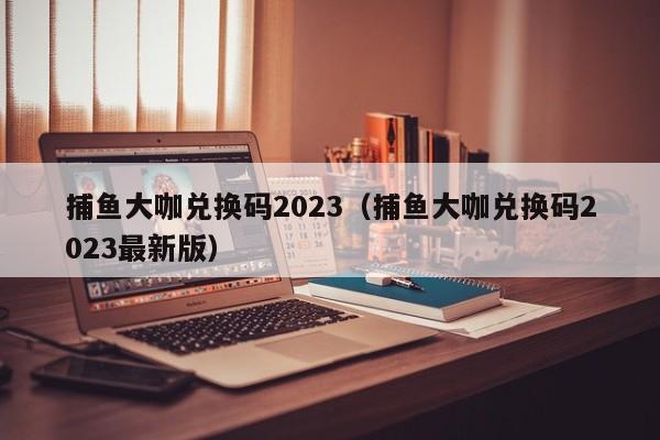 捕鱼大咖兑换码2023（捕鱼大咖兑换码2023最新版）