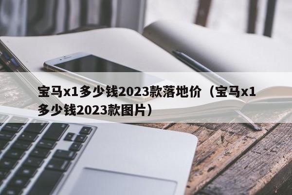 宝马x1多少钱2023款落地价（宝马x1多少钱2023款图片）