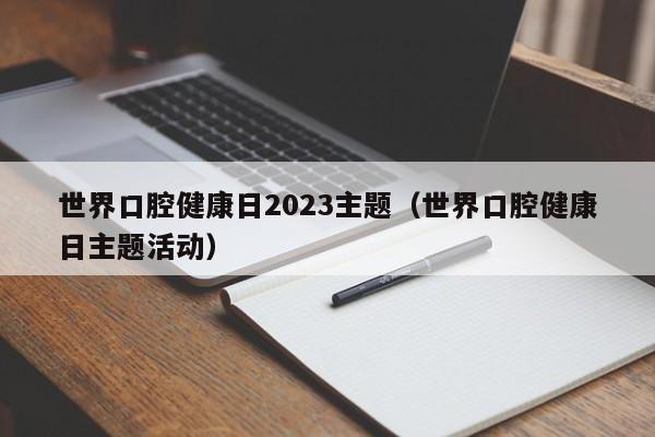 世界口腔健康日2023主题（世界口腔健康日主题活动）