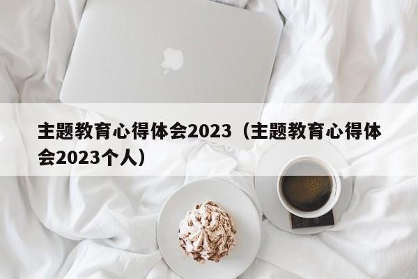 主题教育心得体会2023（主题教育心得体会2023个人）