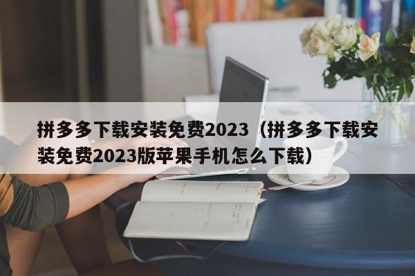 拼多多下载安装免费2023（拼多多下载安装免费2023版苹果手机怎么下载）