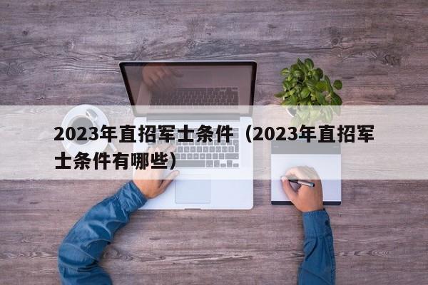 2023年直招军士条件（2023年直招军士条件有哪些）