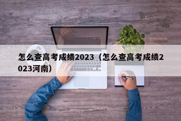 怎么查高考成绩2023（怎么查高考成绩2023河南）