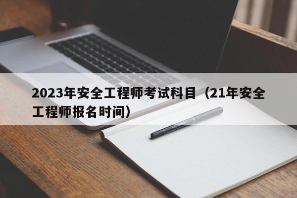 2023年安全工程师考试科目（21年安全工程师报名时间）