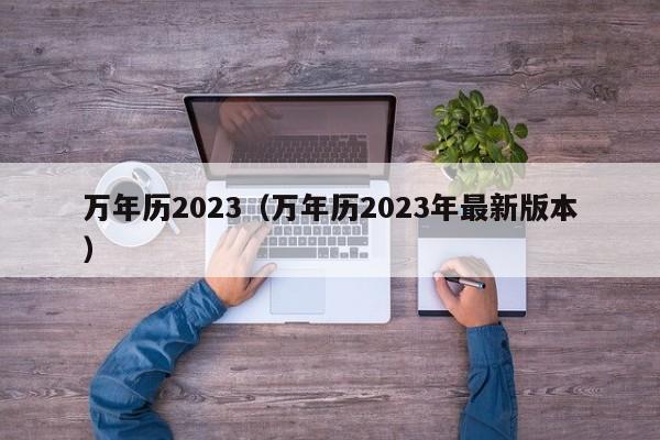 万年历2023（万年历2023年最新版本）