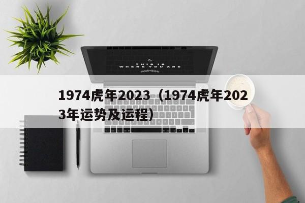 1974虎年2023（1974虎年2023年运势及运程）