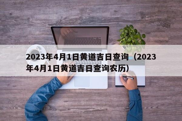 2023年4月1日黄道吉日查询（2023年4月1日黄道吉日查询农历）