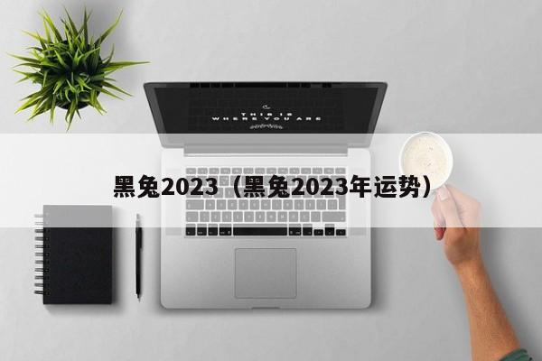 黑兔2023（黑兔2023年运势）