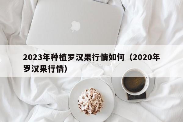 2023年种植罗汉果行情如何（2020年罗汉果行情）