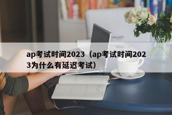 ap考试时间2023（ap考试时间2023为什么有延迟考试）