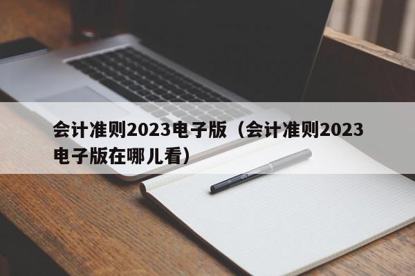 会计准则2023电子版（会计准则2023电子版在哪儿看）