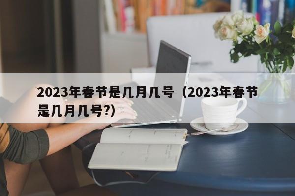 2023年春节是几月几号（2023年春节是几月几号?）