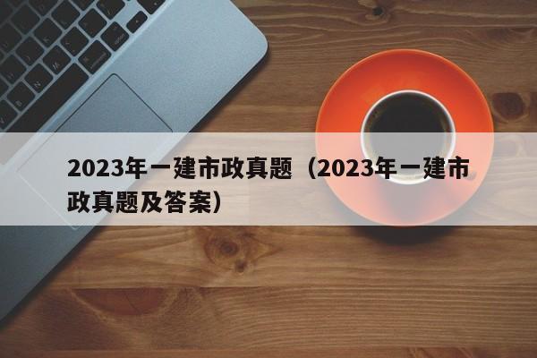 2023年一建市政真题（2023年一建市政真题及答案）