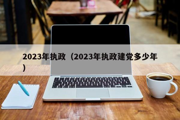 2023年执政（2023年执政建党多少年）