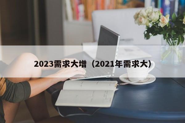 2023需求大增（2021年需求大）