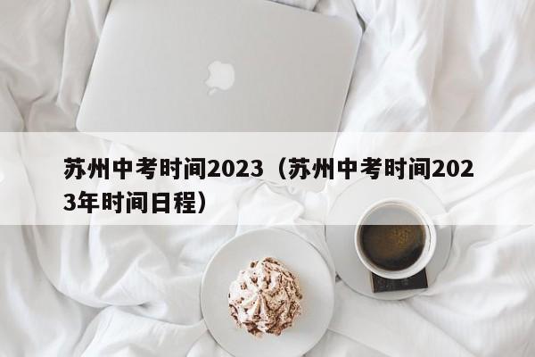 苏州中考时间2023（苏州中考时间2023年时间日程）