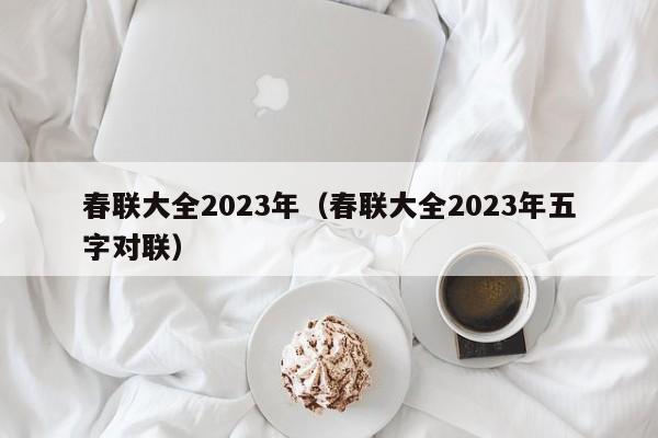 春联大全2023年（春联大全2023年五字对联）