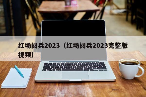 红场阅兵2023（红场阅兵2023完整版视频）