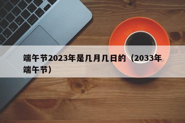 端午节2023年是几月几日的（2033年端午节）