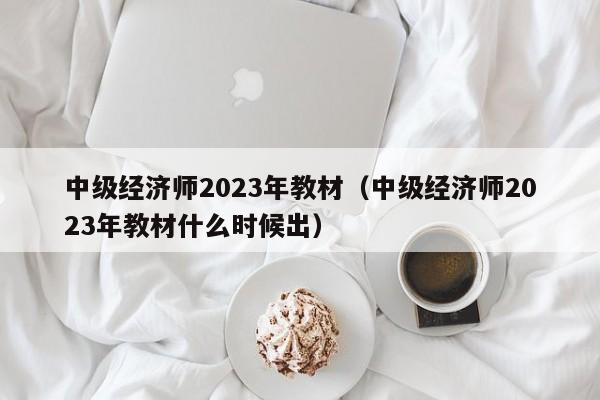 中级经济师2023年教材（中级经济师2023年教材什么时候出）