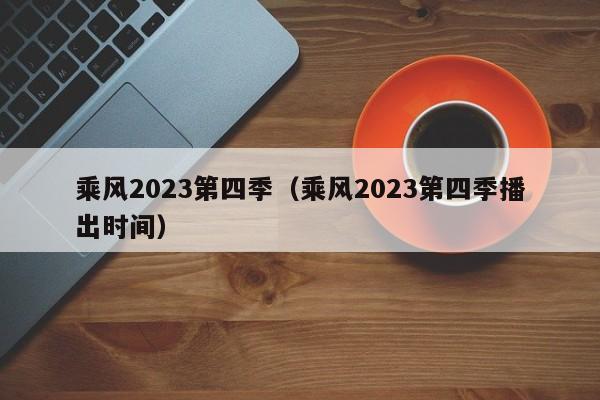 乘风2023第四季（乘风2023第四季播出时间）