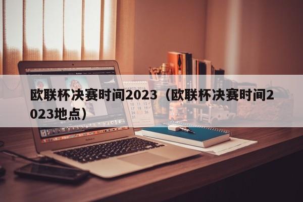 欧联杯决赛时间2023（欧联杯决赛时间2023地点）