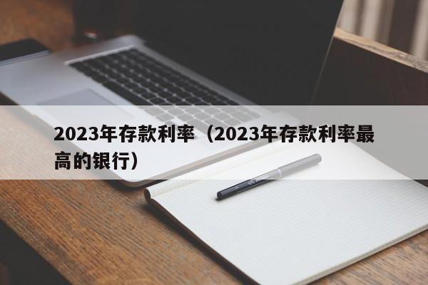 2023年存款利率（2023年存款利率最高的银行）