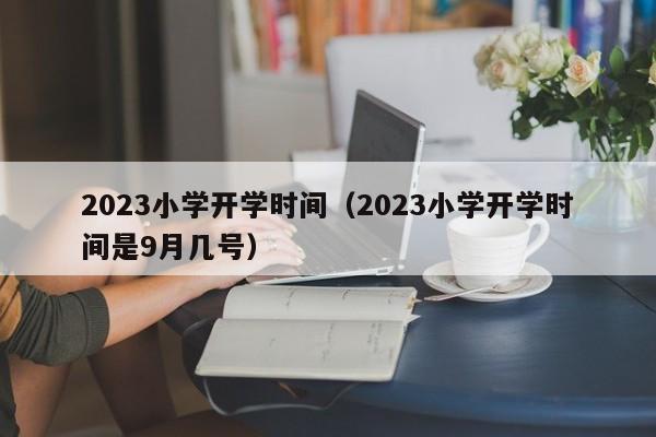 2023小学开学时间（2023小学开学时间是9月几号）