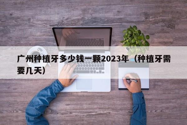 广州种植牙多少钱一颗2023年（种植牙需要几天）