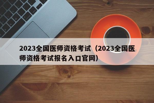 2023全国医师资格考试（2023全国医师资格考试报名入口官网）