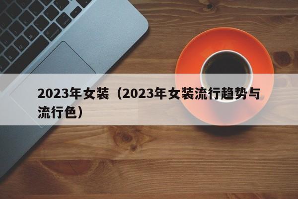 2023年女装（2023年女装流行趋势与流行色）