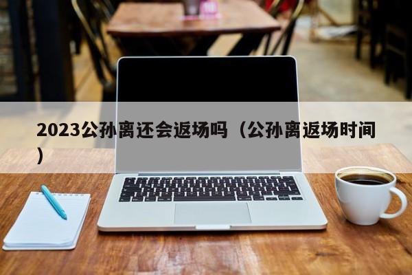 2023公孙离还会返场吗（公孙离返场时间）