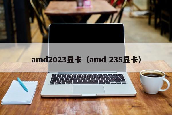 amd2023显卡（amd 235显卡）