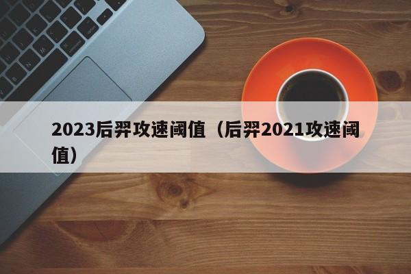 2023后羿攻速阈值（后羿2021攻速阈值）