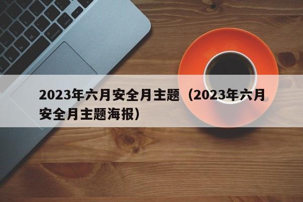 2023年六月安全月主题（2023年六月安全月主题海报）