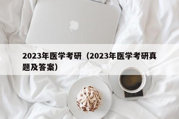 2023年医学考研（2023年医学考研真题及答案）