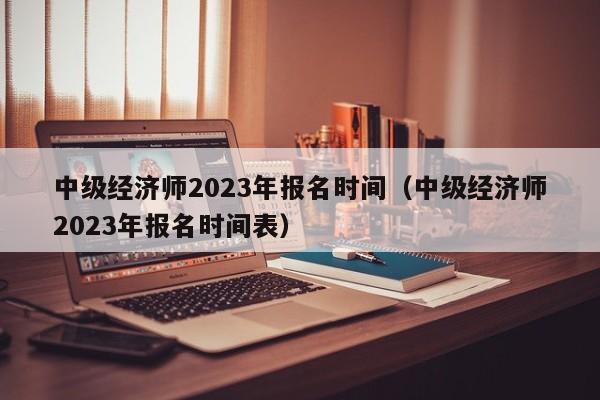 中级经济师2023年报名时间（中级经济师2023年报名时间表）