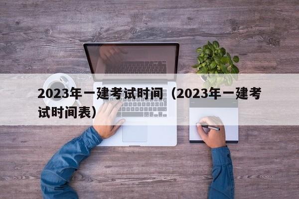 2023年一建考试时间（2023年一建考试时间表）