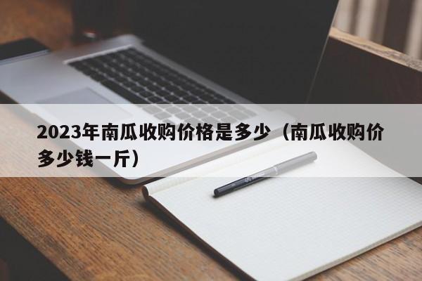 2023年南瓜收购价格是多少（南瓜收购价多少钱一斤）