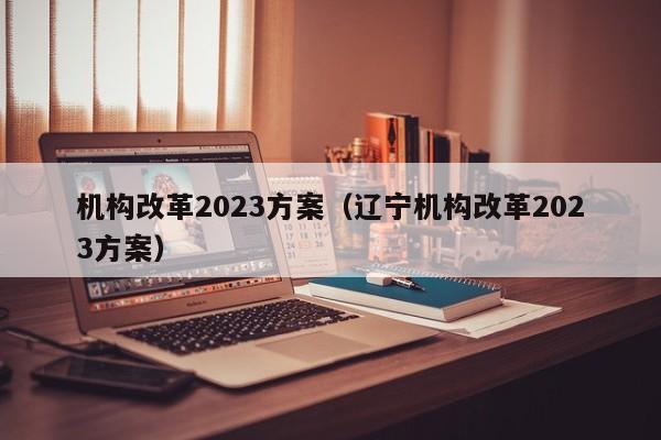 机构改革2023方案（辽宁机构改革2023方案）