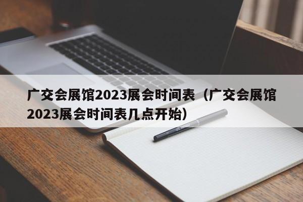 广交会展馆2023展会时间表（广交会展馆2023展会时间表几点开始）