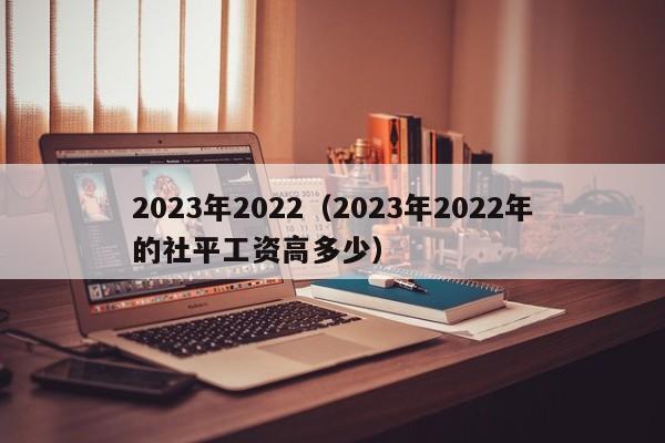 2023年2022（2023年2022年的社平工资高多少）