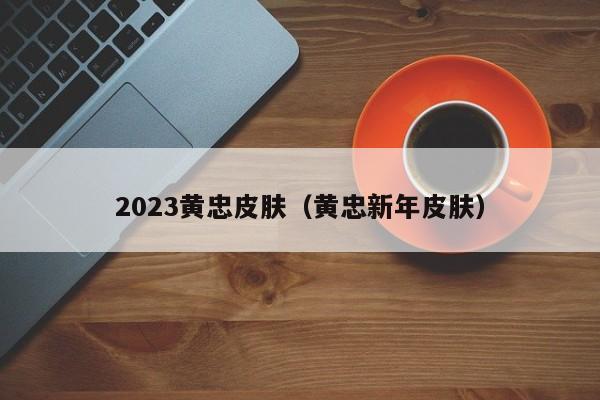 2023黄忠皮肤（黄忠新年皮肤）