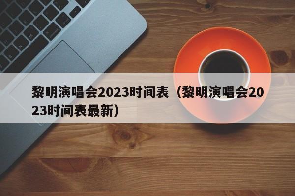 黎明演唱会2023时间表（黎明演唱会2023时间表最新）