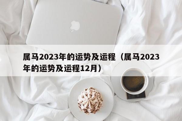 属马2023年的运势及运程（属马2023年的运势及运程12月）