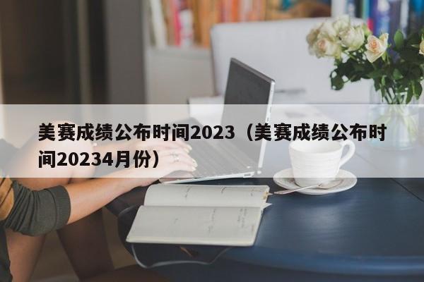 美赛成绩公布时间2023（美赛成绩公布时间20234月份）