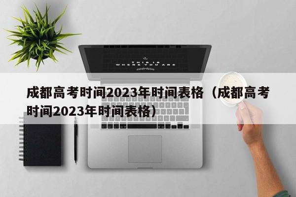 成都高考时间2023年时间表格（成都高考时间2023年时间表格）