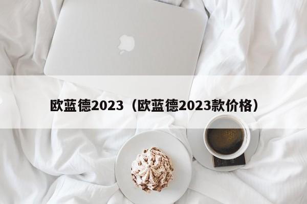 欧蓝德2023（欧蓝德2023款价格）