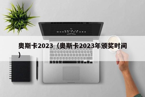 奥斯卡2023（奥斯卡2023年颁奖时间）